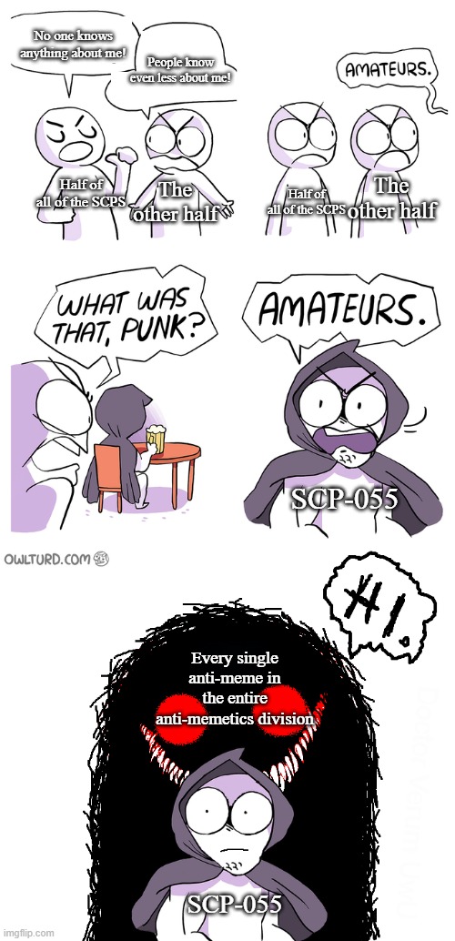 What anti-memetics division?????????? (There is no SCP number, for uh...obvious reasons.) | No one knows anything about me! People know even less about me! Half of all of the SCPS; The other half; The other half; Half of all of the SCPS; SCP-055; Every single anti-meme in the entire anti-memetics division; SCP-055 | image tagged in amateurs extended,antimeme,scp meme,memetics | made w/ Imgflip meme maker