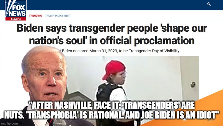 "AFTER NASHVILLE, FACE IT: 'TRANSGENDERS' ARE NUTS. 'TRANSPHOBIA' IS RATIONAL. AND JOE BIDEN IS AN IDIOT" | image tagged in memes | made w/ Imgflip meme maker