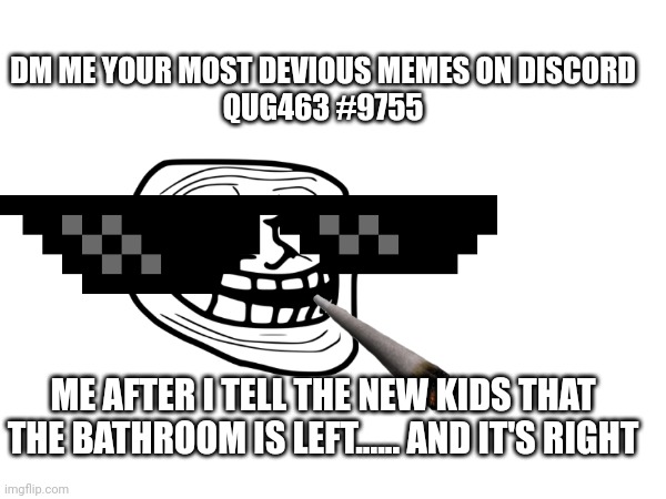 Yes | DM ME YOUR MOST DEVIOUS MEMES ON DISCORD
QUG463 #9755; ME AFTER I TELL THE NEW KIDS THAT THE BATHROOM IS LEFT...... AND IT'S RIGHT | image tagged in funny memes,memes,troll face,troll | made w/ Imgflip meme maker