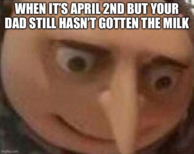 Dad…? | WHEN IT’S APRIL 2ND BUT YOUR DAD STILL HASN’T GOTTEN THE MILK | image tagged in gru meme,memes,funny,fyp,fun | made w/ Imgflip meme maker