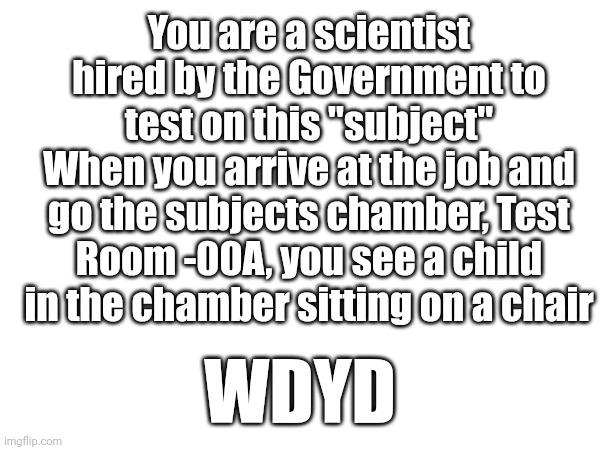 Repost and remake of an old roleplay | You are a scientist hired by the Government to test on this "subject"
When you arrive at the job and go the subjects chamber, Test Room -00A, you see a child in the chamber sitting on a chair; WDYD | made w/ Imgflip meme maker