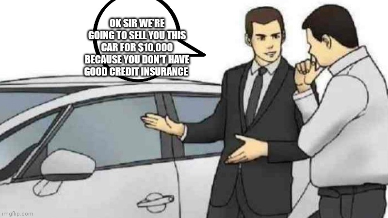 Car sales man making it harder for buyer | OK SIR WE'RE GOING TO SELL YOU THIS CAR FOR $10,000 BECAUSE YOU DON'T HAVE GOOD CREDIT INSURANCE | image tagged in memes,car salesman slaps roof of car,funny memes,cars | made w/ Imgflip meme maker