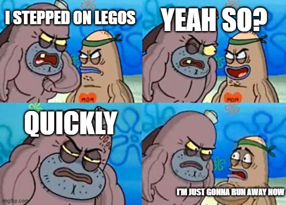 How Tough Are You Meme | YEAH SO? I STEPPED ON LEGOS; QUICKLY; I'M JUST GONNA RUN AWAY NOW | image tagged in memes,how tough are you | made w/ Imgflip meme maker