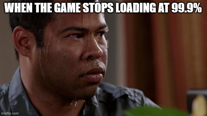 worst feeling | WHEN THE GAME STOPS LOADING AT 99.9% | image tagged in sweating bullets | made w/ Imgflip meme maker