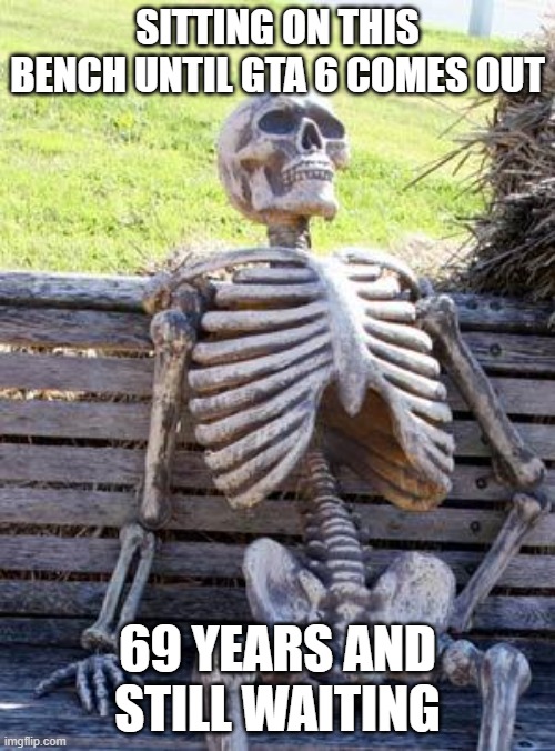 Just when? | SITTING ON THIS BENCH UNTIL GTA 6 COMES OUT; 69 YEARS AND STILL WAITING | image tagged in memes,waiting skeleton | made w/ Imgflip meme maker