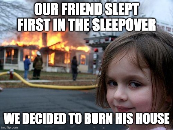 Disaster Girl | OUR FRIEND SLEPT FIRST IN THE SLEEPOVER; WE DECIDED TO BURN HIS HOUSE | image tagged in memes,disaster girl,lol | made w/ Imgflip meme maker