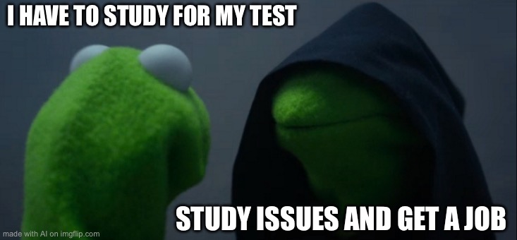 Evil Kermit | I HAVE TO STUDY FOR MY TEST; STUDY ISSUES AND GET A JOB | image tagged in memes,evil kermit | made w/ Imgflip meme maker