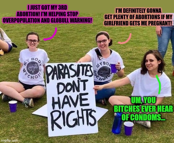 Parasites have no rights | I JUST GOT MY 3RD ABORTION! I'M HELPING STOP OVERPOPULATION AND GLOBULL WARNING! I'M DEFINITELY GONNA GET PLENTY OF ABORTIONS IF MY GIRLFRIE | image tagged in parasites have no rights | made w/ Imgflip meme maker