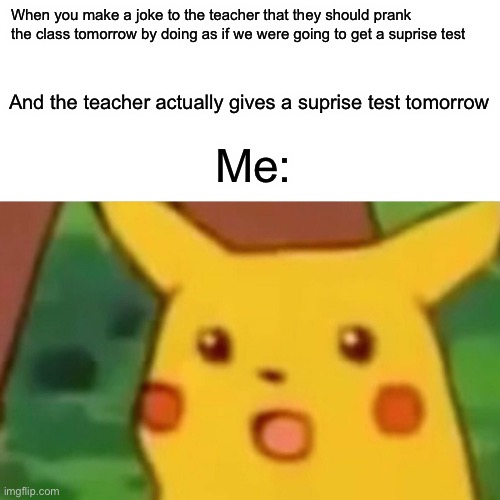 Rip | When you make a joke to the teacher that they should prank the class tomorrow by doing as if we were going to get a suprise test; And the teacher actually gives a suprise test tomorrow; Me: | image tagged in memes,funny,surprised pikachu,school,test | made w/ Imgflip meme maker
