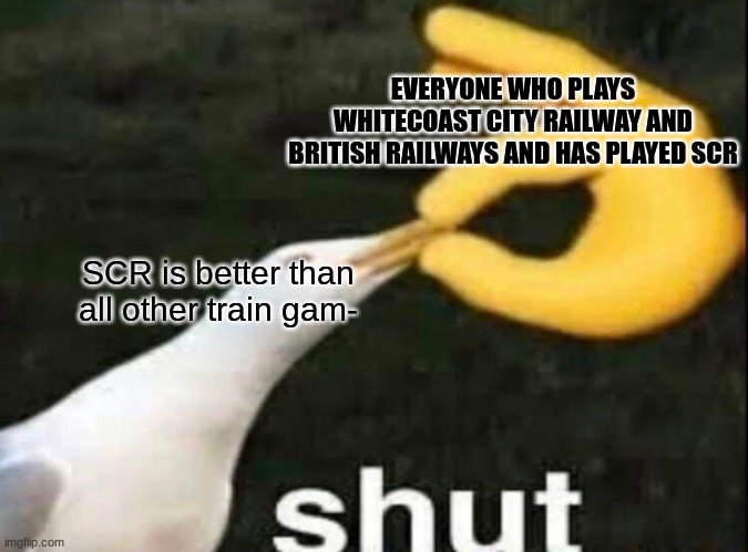 SHUT | EVERYONE WHO PLAYS WHITECOAST CITY RAILWAY AND BRITISH RAILWAYS AND HAS PLAYED SCR; SCR is better than all other train gam- | image tagged in shut | made w/ Imgflip meme maker