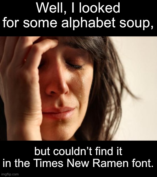 Soup | Well, I looked for some alphabet soup, but couldn’t find it in the Times New Ramen font. | image tagged in memes,first world problems | made w/ Imgflip meme maker