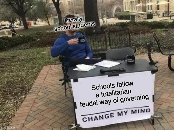 Change My Mind | literally school students; Schools follow a totalitarian feudal way of governing | image tagged in memes,change my mind | made w/ Imgflip meme maker