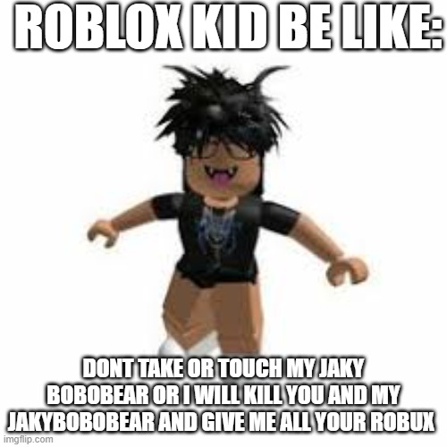 ROBLOX KID BE LIKE:; DONT TAKE OR TOUCH MY JAKY BOBOBEAR OR I WILL KILL YOU AND MY JAKYBOBOBEAR AND GIVE ME ALL YOUR ROBUX | made w/ Imgflip meme maker