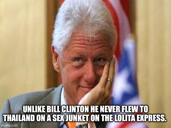 smiling bill clinton | UNLIKE BILL CLINTON HE NEVER FLEW TO THAILAND ON A SEX JUNKET ON THE LOLITA EXPRESS. | image tagged in smiling bill clinton | made w/ Imgflip meme maker