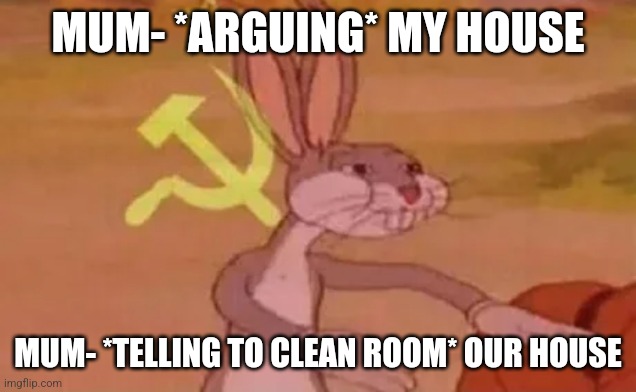 Bugs bunny communist | MUM- *ARGUING* MY HOUSE; MUM- *TELLING TO CLEAN ROOM* OUR HOUSE | image tagged in bugs bunny communist | made w/ Imgflip meme maker