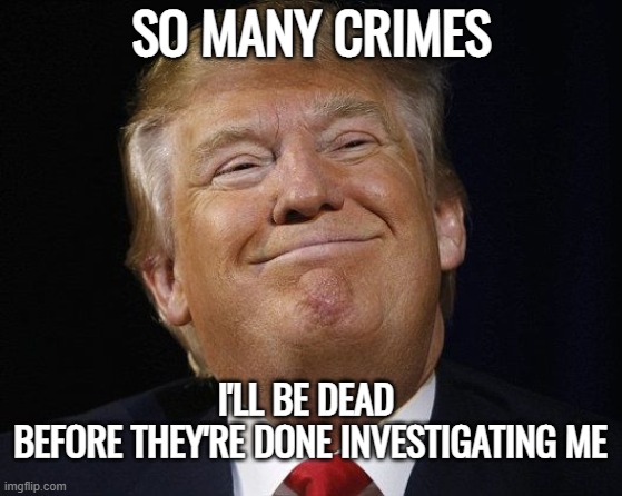 Trump Smiling | SO MANY CRIMES I'LL BE DEAD 
BEFORE THEY'RE DONE INVESTIGATING ME | image tagged in trump smiling | made w/ Imgflip meme maker
