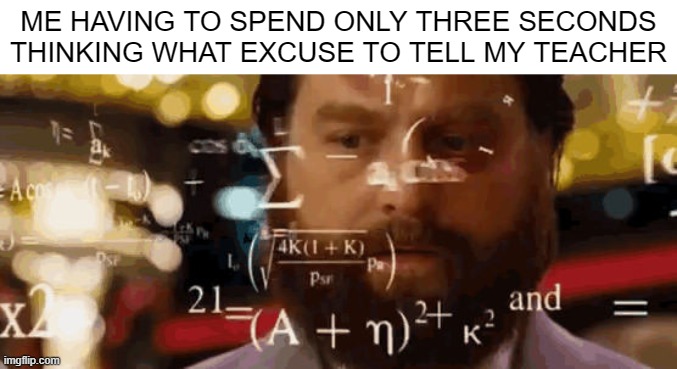 Think fast! | ME HAVING TO SPEND ONLY THREE SECONDS THINKING WHAT EXCUSE TO TELL MY TEACHER | image tagged in calculationg meme,school,teacher,teachers,excuses,brain | made w/ Imgflip meme maker