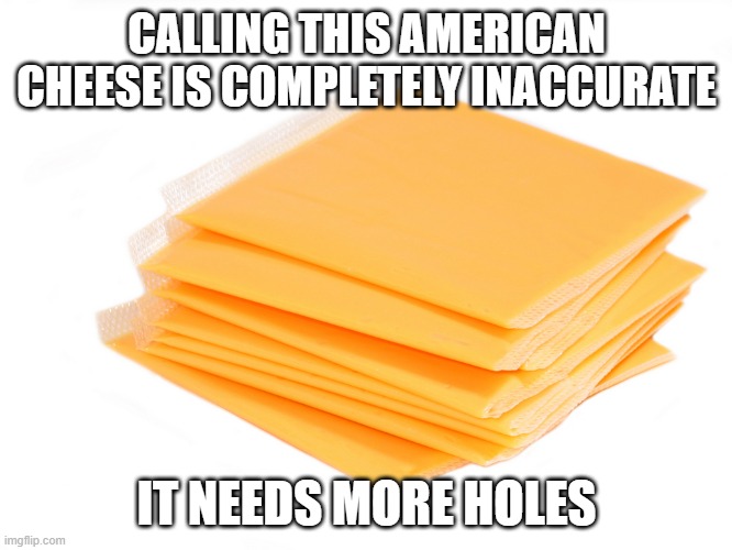 Cheesy Name | CALLING THIS AMERICAN CHEESE IS COMPLETELY INACCURATE; IT NEEDS MORE HOLES | image tagged in american cheese | made w/ Imgflip meme maker