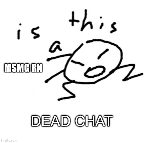 wake up | MSMG RN; DEAD CHAT | image tagged in is this a | made w/ Imgflip meme maker