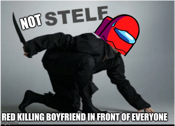 Stelf | NOT; RED KILLING BOYFRIEND IN FRONT OF EVERYONE | image tagged in stelf | made w/ Imgflip meme maker