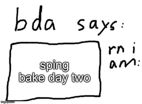 now what | sping bake day two | image tagged in official badlydrawnaxolotl announcement temp | made w/ Imgflip meme maker