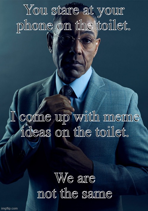 We are not the same. | You stare at your phone on the toilet. I come up with meme ideas on the toilet. We are not the same | image tagged in gus fring we are not the same | made w/ Imgflip meme maker