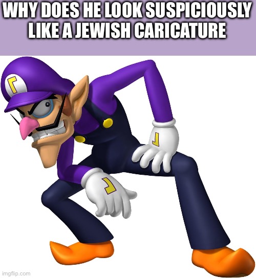 Waluigi | WHY DOES HE LOOK SUSPICIOUSLY LIKE A JEWISH CARICATURE | image tagged in waluigi | made w/ Imgflip meme maker