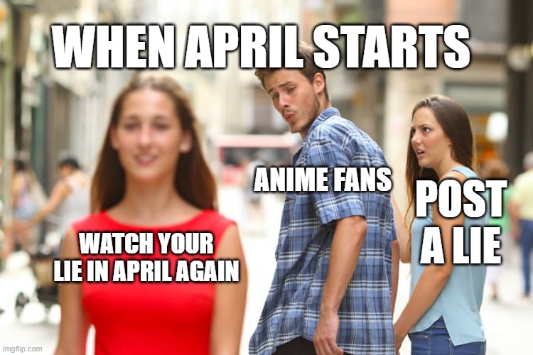 your lie in april | WHEN APRIL STARTS; ANIME FANS; POST A LIE; WATCH YOUR LIE IN APRIL AGAIN | image tagged in memes,distracted boyfriend | made w/ Imgflip meme maker