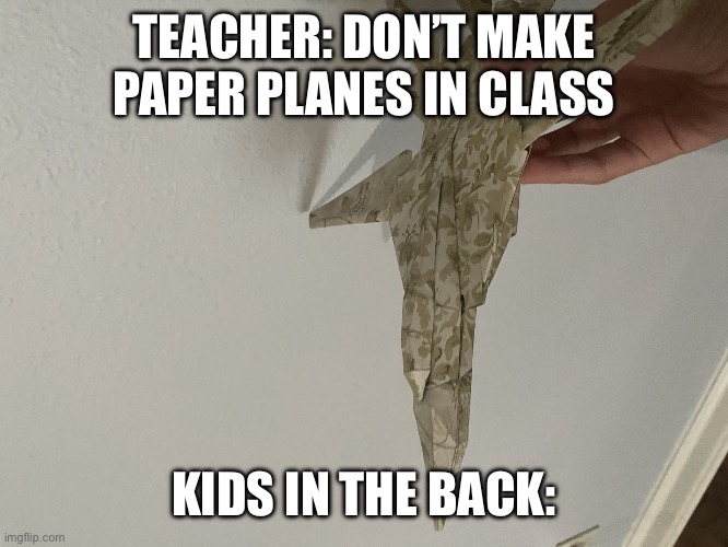 Paper plane | TEACHER: DON’T MAKE PAPER PLANES IN CLASS; KIDS IN THE BACK: | image tagged in paper plane | made w/ Imgflip meme maker