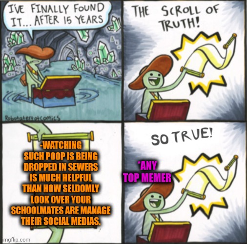 -Better for an erudition. | -WATCHING SUCH POOP IS BEING DROPPED IN SEWERS IS MUCH HELPFUL THAN HOW SELDOMLY LOOK OVER YOUR SCHOOLMATES ARE MANAGE THEIR SOCIAL MEDIAS. *ANY TOP MEMER | image tagged in the real scroll of truth,high school,girls poop too,overwatch,help i accidentally,memer | made w/ Imgflip meme maker