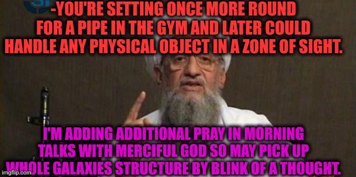 -Just one more word. | -YOU'RE SETTING ONCE MORE ROUND FOR A PIPE IN THE GYM AND LATER COULD HANDLE ANY PHYSICAL OBJECT IN A ZONE OF SIGHT. I'M ADDING ADDITIONAL PRAY IN MORNING TALKS WITH MERCIFUL GOD SO MAY PICK UP WHOLE GALAXIES STRUCTURE BY BLINK OF A THOUGHT. | image tagged in muslim advice,god religion universe,thoughts and prayers,gymlife,heaviest objects,how to handle fame | made w/ Imgflip meme maker