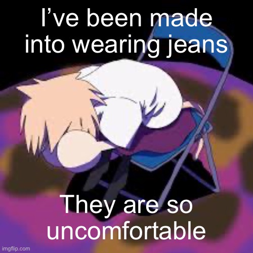 Neco arc chair | I’ve been made into wearing jeans; They are so uncomfortable | image tagged in neco arc chair | made w/ Imgflip meme maker