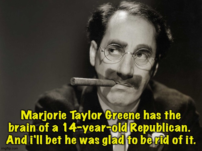 Thoughtful Groucho | Marjorie Taylor Greene has the brain of a 14-year-old Republican.  And i'll bet he was glad to be rid of it. | image tagged in thoughtful groucho | made w/ Imgflip meme maker