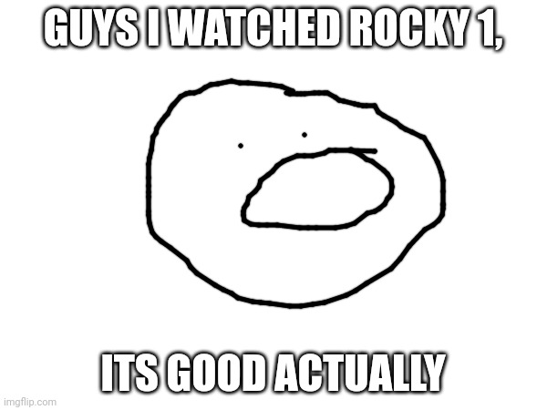 yes | GUYS I WATCHED ROCKY 1, ITS GOOD ACTUALLY | image tagged in rocky balboa | made w/ Imgflip meme maker