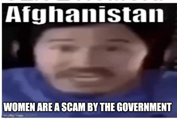 /j | WOMEN ARE A SCAM BY THE GOVERNMENT | image tagged in markiplier afghanistan | made w/ Imgflip meme maker