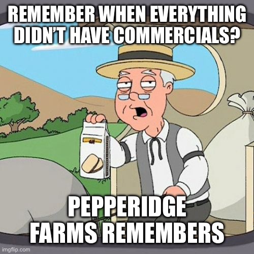 Commercials Suck | REMEMBER WHEN EVERYTHING DIDN’T HAVE COMMERCIALS? PEPPERIDGE FARMS REMEMBERS | image tagged in pepperidge farm remembers,commercials,ads,annoying,something you hate | made w/ Imgflip meme maker