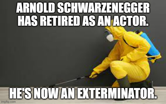 meme by Brad Arnold Schwarzenegger exterminator | ARNOLD SCHWARZENEGGER HAS RETIRED AS AN ACTOR. HE'S NOW AN EXTERMINATOR. | image tagged in actor | made w/ Imgflip meme maker