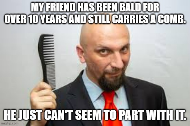 meme by Brad bald man can't part with comb | MY FRIEND HAS BEEN BALD FOR OVER 10 YEARS AND STILL CARRIES A COMB. HE JUST CAN'T SEEM TO PART WITH IT. | image tagged in hair | made w/ Imgflip meme maker