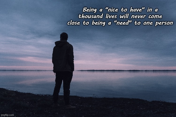 It's a tough life. | Being a "nice to have" in a thousand lives will never come close to being a "need" to one person | image tagged in lonely,depression,sadness | made w/ Imgflip meme maker