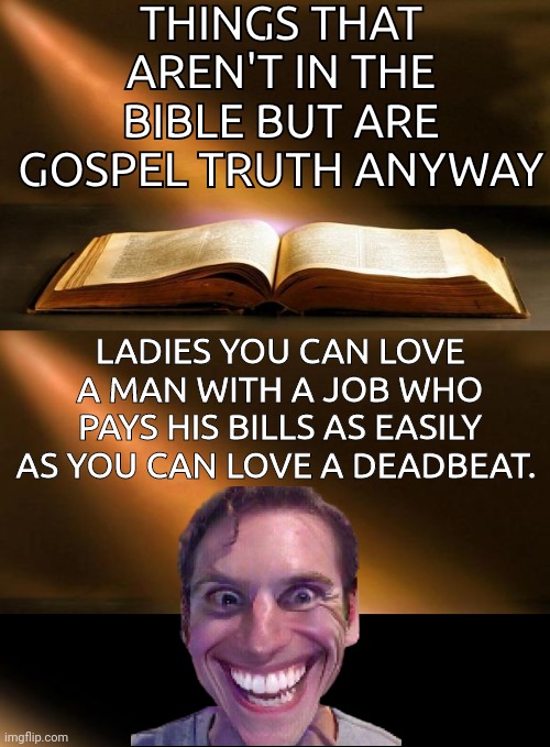 Ladies you can love a guy with a job | THINGS THAT AREN'T IN THE BIBLE BUT ARE GOSPEL TRUTH ANYWAY; LADIES YOU CAN LOVE A MAN WITH A JOB WHO PAYS HIS BILLS AS EASILY AS YOU CAN LOVE A DEADBEAT. | image tagged in bible,sus | made w/ Imgflip meme maker