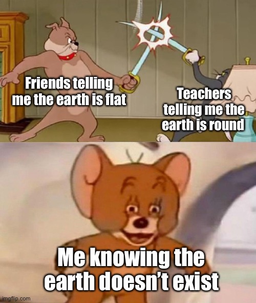 Title inserted, phase complete | Friends telling me the earth is flat; Teachers telling me the earth is round; Me knowing the earth doesn’t exist | image tagged in tom and jerry swordfight | made w/ Imgflip meme maker
