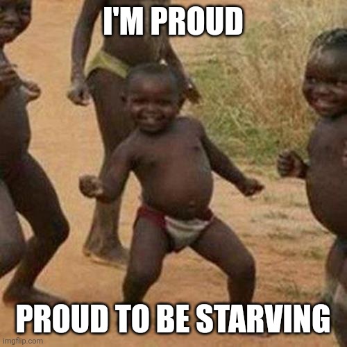 Starving child | I'M PROUD; PROUD TO BE STARVING | image tagged in memes,third world success kid | made w/ Imgflip meme maker