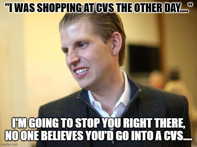 Eric Trump | "I WAS SHOPPING AT CVS THE OTHER DAY...."; I'M GOING TO STOP YOU RIGHT THERE, NO ONE BELIEVES YOU'D GO INTO A CVS.... | image tagged in eric trump | made w/ Imgflip meme maker