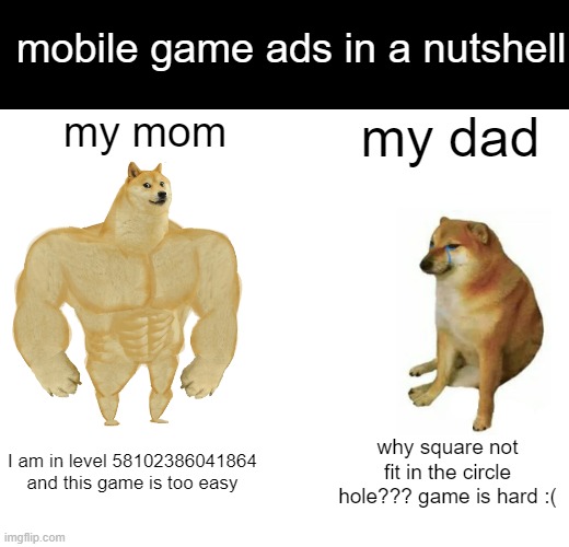 Buff Doge vs. Cheems | mobile game ads in a nutshell; my mom; my dad; I am in level 58102386041864 and this game is too easy; why square not fit in the circle hole??? game is hard :( | image tagged in memes,buff doge vs cheems,mobile games,mobile game ads | made w/ Imgflip meme maker