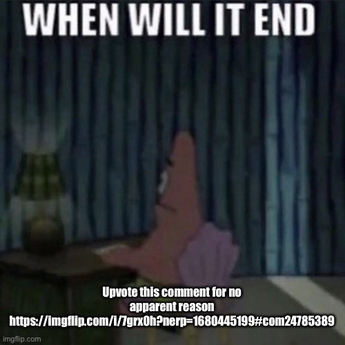 When will it end? | Upvote this comment for no apparent reason
https://imgflip.com/i/7grx0h?nerp=1680445199#com24785389 | image tagged in when will it end | made w/ Imgflip meme maker