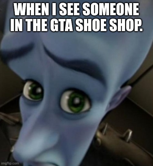 Shoe | WHEN I SEE SOMEONE IN THE GTA SHOE SHOP. | image tagged in megamind no bitches | made w/ Imgflip meme maker