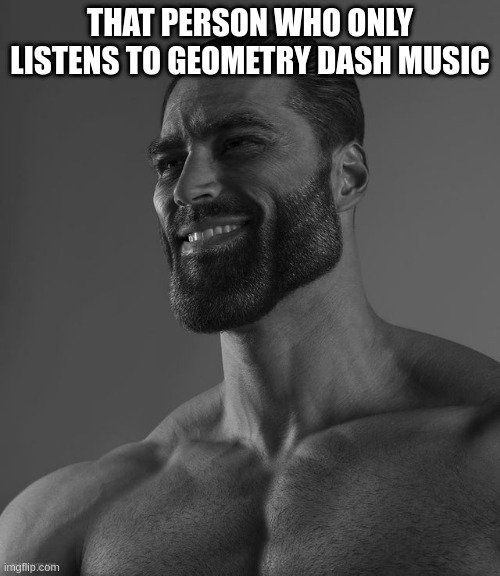 thats me guys | THAT PERSON WHO ONLY LISTENS TO GEOMETRY DASH MUSIC | image tagged in giga chad | made w/ Imgflip meme maker