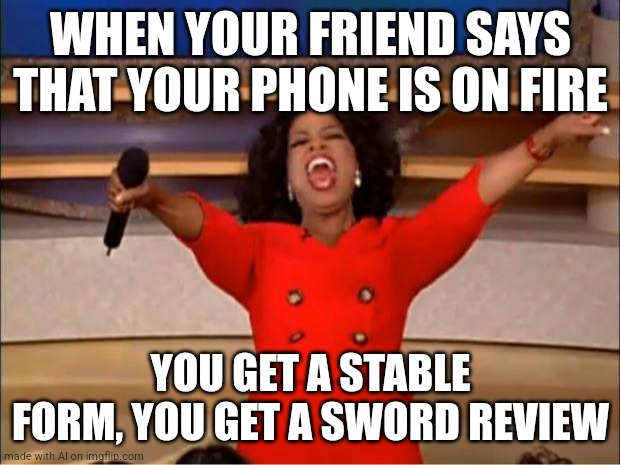 Ai meme #23 | WHEN YOUR FRIEND SAYS THAT YOUR PHONE IS ON FIRE; YOU GET A STABLE FORM, YOU GET A SWORD REVIEW | image tagged in memes,oprah you get a | made w/ Imgflip meme maker