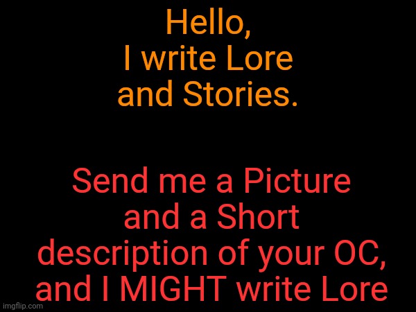Hello, I write Lore and Stories. Send me a Picture and a Short description of your OC, and I MIGHT write Lore | made w/ Imgflip meme maker