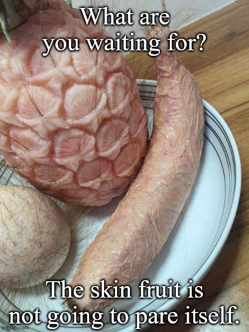 Skin fruit | What are you waiting for? The skin fruit is not going to pare itself. | image tagged in lni,weird,nsfw,skin,fruit | made w/ Imgflip meme maker